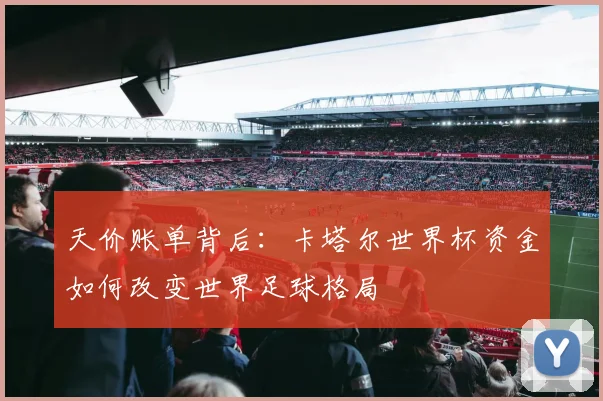 天价账单背后:卡塔尔世界杯资金如何改变世界足球格局