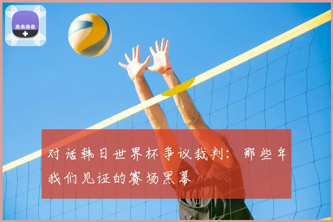 对话韩日世界杯争议裁判:那些年我们见证的赛场黑幕