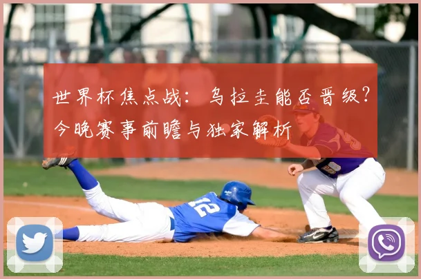 世界杯焦点战:乌拉圭能否晋级?今晚赛事前瞻与独家解析