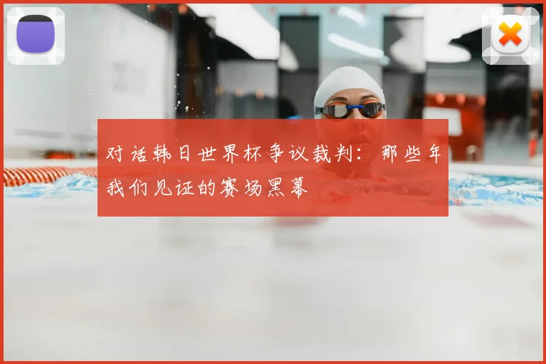 对话韩日世界杯争议裁判:那些年我们见证的赛场黑幕