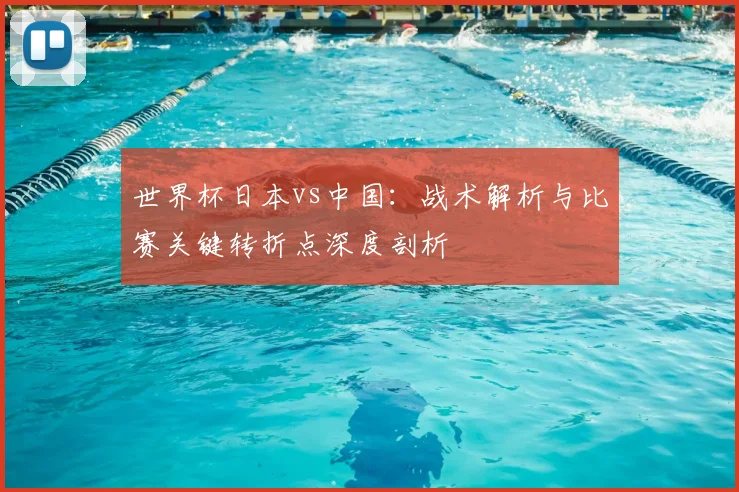 世界杯日本vs中国：战术解析与比赛关键转折点深度剖析