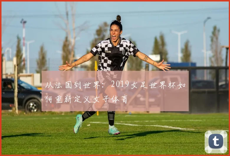 从法国到世界：2019女足世界杯如何重新定义女子体育