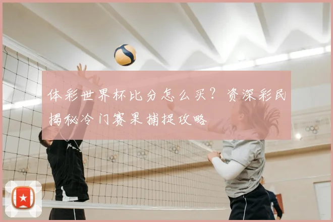 体彩世界杯比分怎么买?资深彩民揭秘冷门赛果捕捉攻略