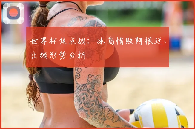 世界杯焦点战:冰岛惜败阿根廷,出线形势分析