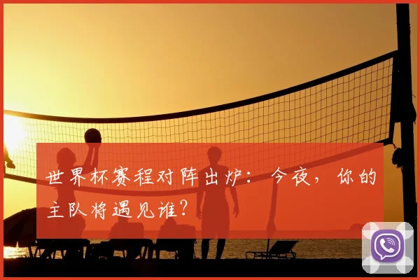 世界杯赛程对阵出炉:今夜,你的主队将遇见谁?