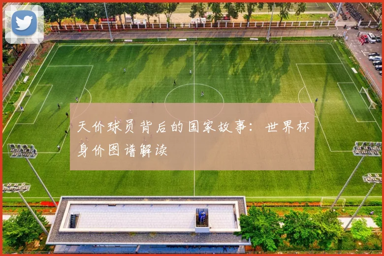 天价球员背后的国家故事:世界杯身价图谱解读