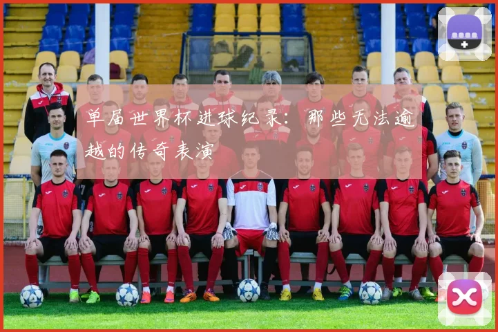 单届世界杯进球纪录:那些无法逾越的传奇表演