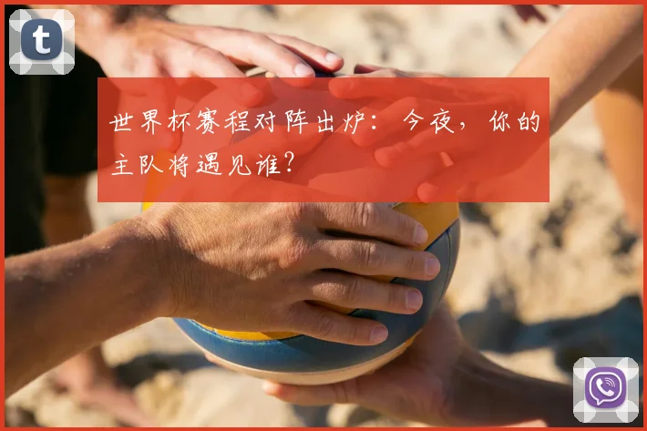 世界杯赛程对阵出炉:今夜,你的主队将遇见谁?