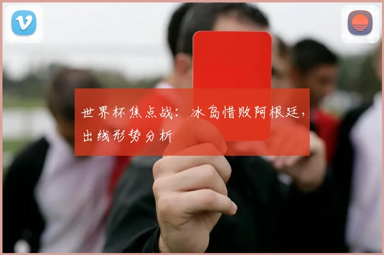 世界杯焦点战:冰岛惜败阿根廷,出线形势分析