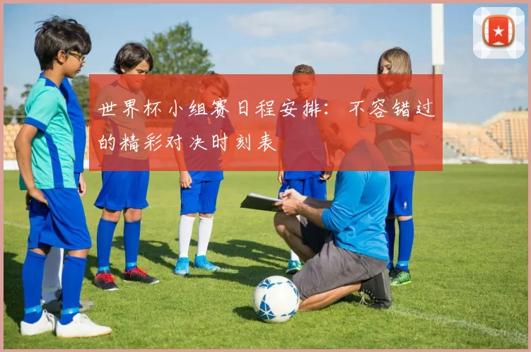 世界杯小组赛日程安排：不容错过的精彩对决时刻表