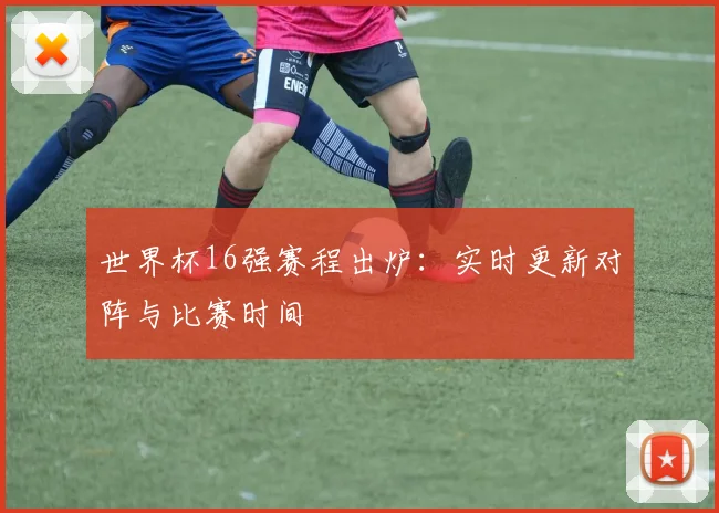 世界杯16强赛程出炉：实时更新对阵与比赛时间