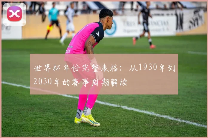世界杯年份完整表格：从1930年到2030年的赛事周期解读