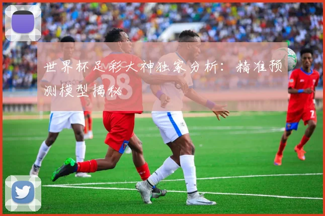 世界杯足彩大神独家分析：精准预测模型揭秘