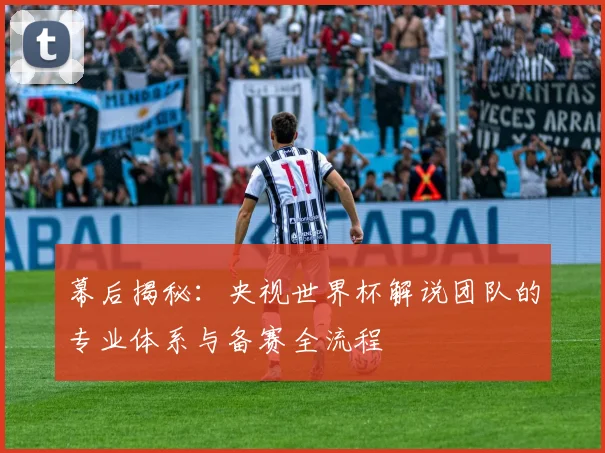 幕后揭秘：央视世界杯解说团队的专业体系与备赛全流程