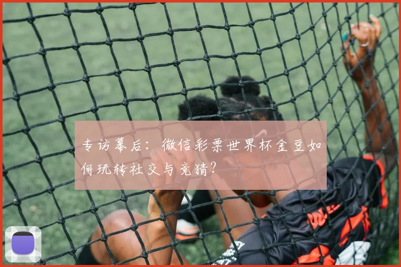 专访幕后：微信彩票世界杯金豆如何玩转社交与竞猜？