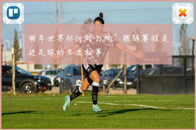 明年世界杯何时打响？跟随赛程走进足球的年度叙事